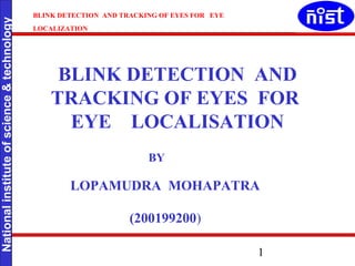 1
Nationalinstituteofscience&technology
BLINK DETECTION AND TRACKING OF EYES FOR EYE
LOCALIZATION
LOPAMUDRA
CS200199200
BLINK DETECTION AND
TRACKING OF EYES FOR
EYE LOCALISATION
BY
LOPAMUDRA MOHAPATRA
(200199200)
 