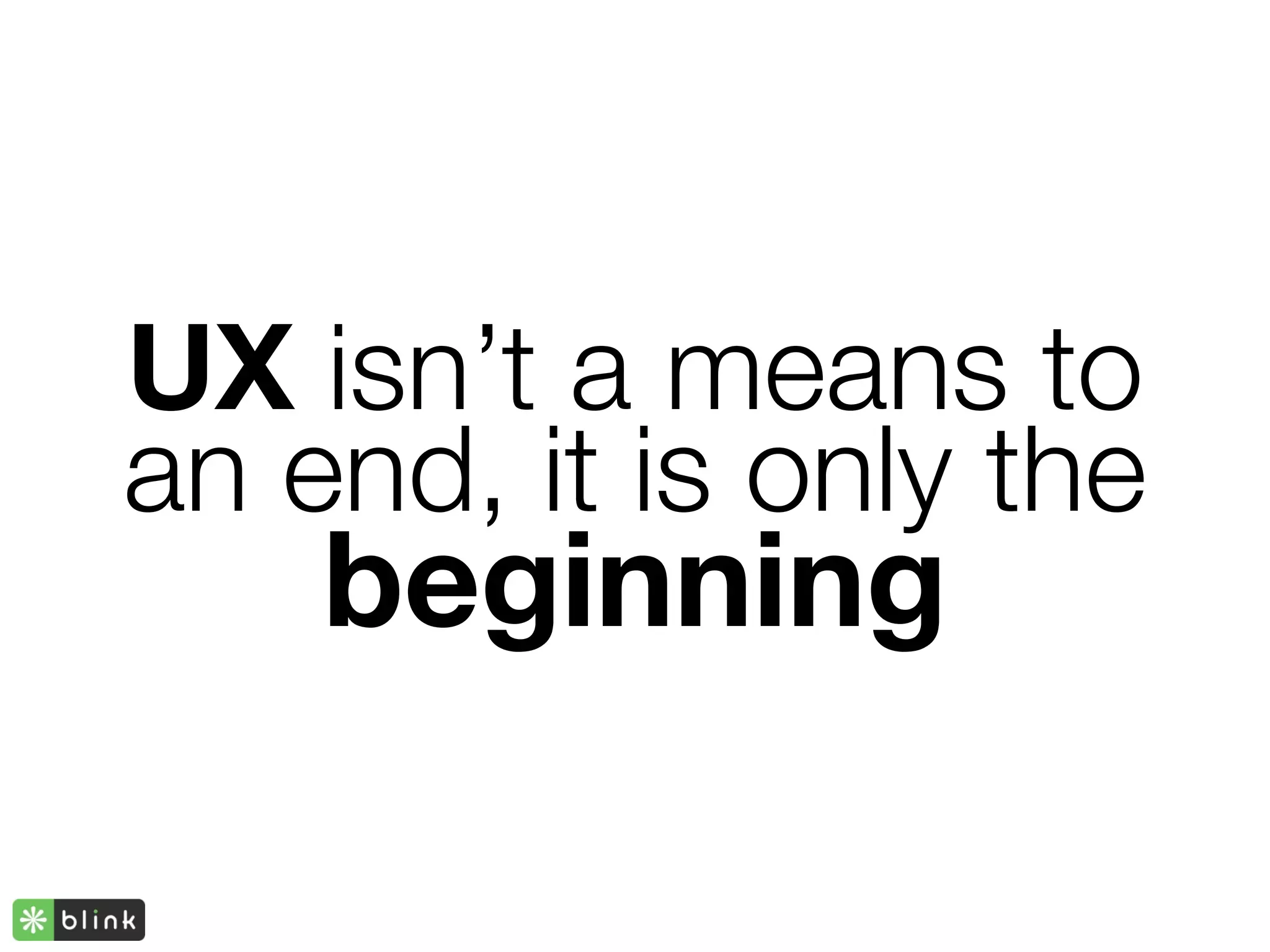 UX isn’t a means to
an end, it is only the
    beginning
 