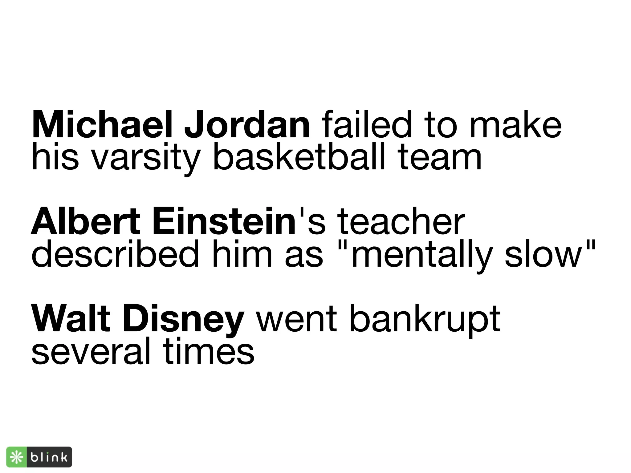 Michael Jordan failed to make
his varsity basketball team
Albert Einstein's teacher
described him as "mentally slow"
Walt Disney went bankrupt
several times
 