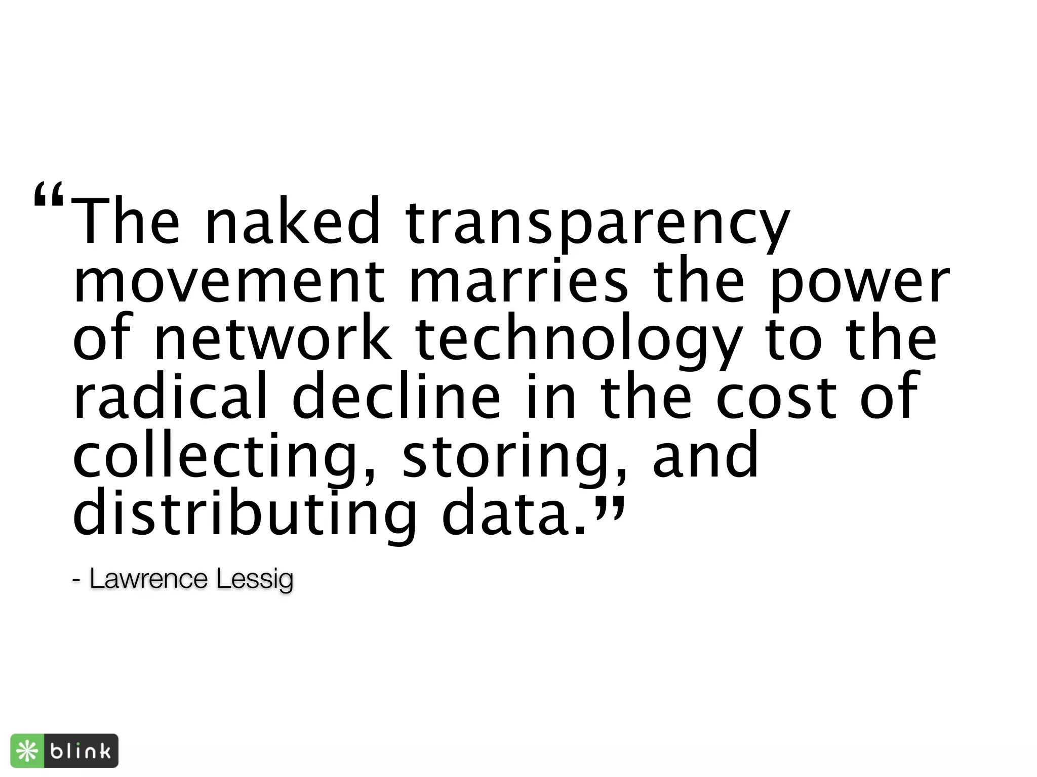 “ The naked transparency
  movement marries the power
 of network technology to the
 radical decline in the cost of
 collecting, storing, and
 distributing data.
 - Lawrence Lessig
                     ”
 