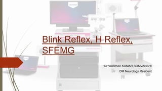Blink Reflex, H Reflex,
SFEMG
~Dr VAIBHAV KUMAR SOMVANSHI
DM Neurology Resident
 