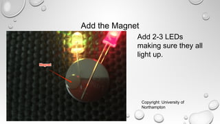 Add the Magnet
Add 2-3 LEDs
making sure they all
light up.
Copyright: University of
Northampton
 
