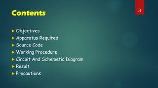 Contents 3
 Objectives
 Apparatus Required
 Source Code
 Working Procedure
 Circuit And Schemetic Diagram
 Result
 Precautions
 