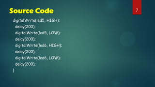 7Source Code
digitalWrite(led5, HIGH);
delay(200);
digitalWrite(led5, LOW);
delay(200);
digitalWrite(led6, HIGH);
delay(200);
digitalWrite(led6, LOW);
delay(200);
}
 