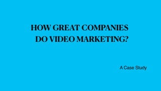 HOW GREAT COMPANIES
DO VIDEO MARKETING?
A Case Study
 