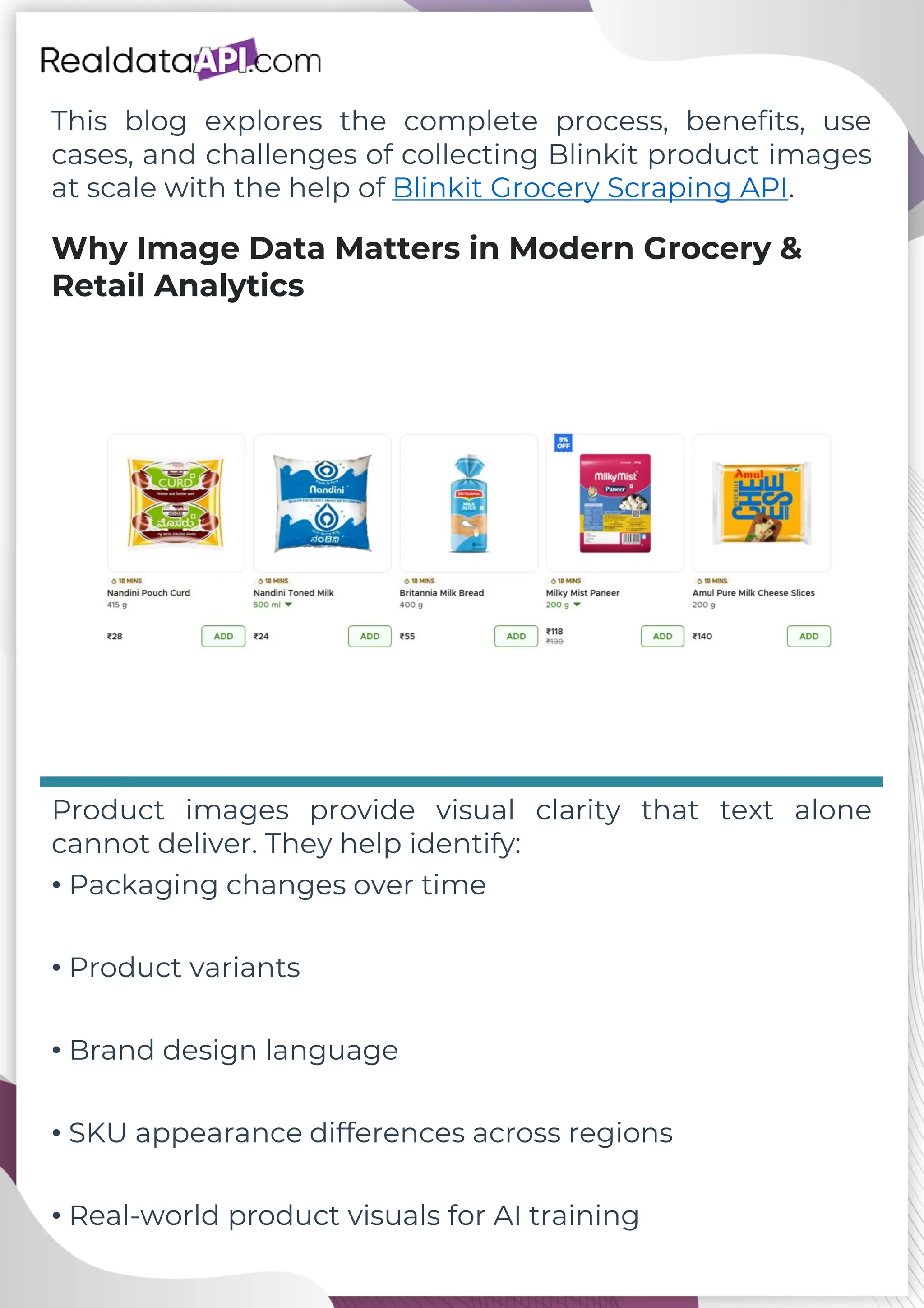 This blog explores the complete process, benefits, use cases, and challenges of collecting Blinkit product images at scale with the help of Blinkit Grocery Scraping API. Why Image Data Matters in Modern Grocery & Retail Analytics Product images provide visual clarity that text alone cannot deliver. They help identify: • Packaging changes over time • Product variants • Brand design language • SKU appearance differences across regions • Real-world product visuals for AI training 