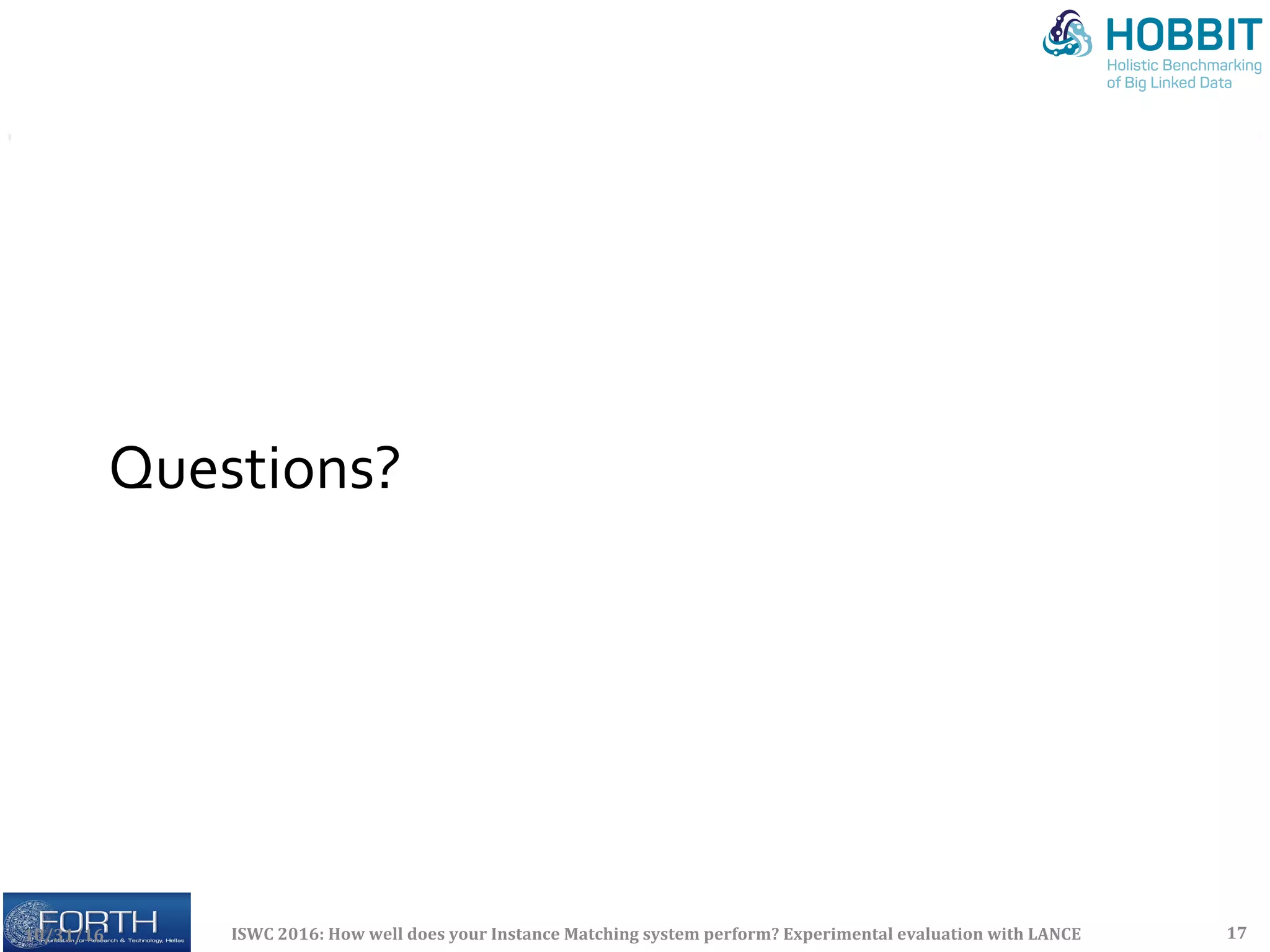 Questions?	
10/31/16	 ISWC	2016:	How	well	does	your	Instance	Matching	system	perform?	Experimental	evaluation	with	LANCE	 17	
 