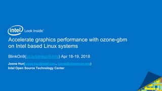 Accelerate graphics performance with ozone-gbm
on Intel based Linux systems
BlinkOn9(bit.ly/blinkon9-info) Apr 18-19, 2018
Joone Hur(joone.hur@intel.com, joone@chromium.org)
Intel Open Source Technology Center
 