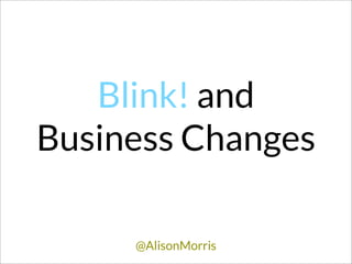 Blink! and
Business Changes

     @AlisonMorris
 