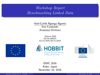 Workshop Report
Benchmarking Linked Data
Axel-Cyrille Ngonga Ngomo
Irini Fundulaki
Anastasia Krithara
Horizon 2020
GA No 688227
01/12/2016–30/11/2018
ISWC 2016
Kobe, Japan
November 10, 2016
Ngonga Ngomo et al. (InfAI) BLINK November 10, 2016 1 / 5
 