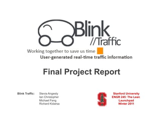 Final Project Report

Blink Traffic:   Stevia Angesty      Stanford University
                 Ian Christopher    ENGR 245: The Lean
                 Michael Feng            Launchpad
                 Richard Kidarsa        Winter 2011
 