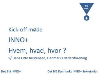 Blå
INNO

+
Kick-off møde

INNO+
Hvem, hvad, hvor ?
v/ Hans Otto Kristensen, Danmarks Rederiforening

Det Blå INNO+

Det Blå Danmarks INNO+ Sekretariat

 
