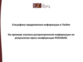 Специфика продвижения информации в Twitter
На примере анализа распространения информации по
результатам пресс-конференции РОСНАНО.
 