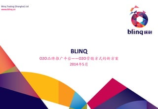 Blinq Trading (Shanghai) Ltd
www.blinq.cn
BLINQ
O2O品牌推广平台——O2O营销方式的新方案
2014年5月
 
