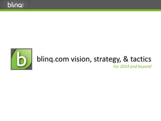 blinq.com vision, strategy, & tactics
For 2014 and beyond

1

 