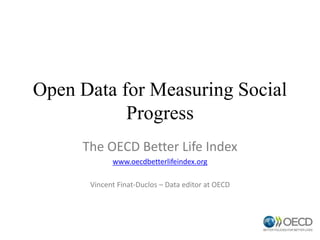 Open Data for Measuring Social
Progress
The OECD Better Life Index
www.oecdbetterlifeindex.org
Vincent Finat-Duclos – Data editor at OECD
 