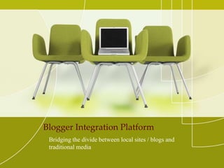 Blogger Integration Platform 
Bridging the divide between local sites / blogs and 
traditional media 
 