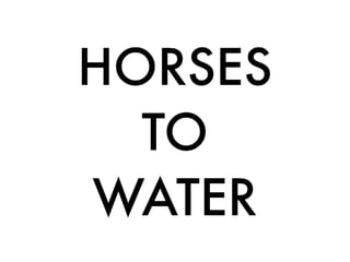 HORSES
  TO
WATER
 