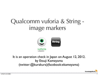 Qualcomm vuforia & String -
                image markers



              It is an operation check in Japan on August 12, 2012.
                               by Etsuji Kameyama
                    (twitter:@kurakura)(facebook:ekameyama)

12年8月12日日曜日                                                           1
 