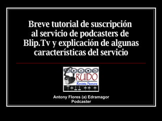 Breve tutorial de suscripción  al servicio de podcasters de  Blip.Tv y explicación de algunas características del servicio Antony Flores (a) Edramagor Podcaster 