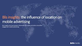 Blisinsights:theinfluenceof locationon
mobileadvertising
Key insights into how location influences how, where and when consumers
engage with mobile advertising
 