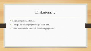 Diskutera…
• Skumläs texterna i temat.
• Titta på de olika uppgifterna på sidan 155.
• Vilka texter skulle passa till de olika uppgifterna?
 
