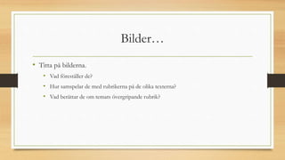 Bilder…
• Titta på bilderna.
• Vad föreställer de?
• Hur samspelar de med rubrikerna på de olika texterna?
• Vad berättar de om temats övergripande rubrik?
 