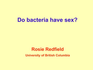 Do bacteria have sex? Rosie Redfield University of British Columbia 