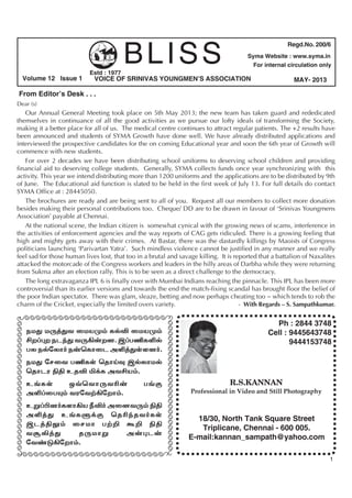 BLISS
VOICE OF SRINIVAS YOUNGMEN’S ASSOCIATION
From Editor’s Desk . . .
Regd.No. 200/6
Syma Website : www.syma.in
For internal circulation only
1
Estd : 1977
Dear (s)
Our Annual General Meeting took place on 5th May 2013; the new team has taken guard and rededicated
themselves in continuance of all the good activities as we pursue our lofty ideals of transforming the Society,
making it a better place for all of us. The medical centre continues to attract regular patients. The +2 results have
been announced and students of SYMA Growth have done well. We have already distributed applications and
interviewed the prospective candidates for the on coming Educational year and soon the 6th year of Growth will
commence with new students.
For over 2 decades we have been distributing school uniforms to deserving school children and providing
financial aid to deserving college students. Generally, SYMA collects funds once year synchronizing with this
activity. This year we intend distributing more than 1200 uniforms and the applications are to be distributed by 9th
of June. The Educational aid function is slated to be held in the first week of July 13. For full details do contact
SYMA Office at : 28445050.
The brochures are ready and are being sent to all of you. Request all our members to collect more donation
besides making their personal contributions too. Cheque/ DD are to be drawn in favour of ‘Srinivas Youngmens
Association’ payable at Chennai.
At the national scene, the Indian citizen is somewhat cynical with the growing news of scams, interference in
the activities of enforcement agencies and the way reports of CAG gets ridiculed. There is a growing feeling that
high and mighty gets away with their crimes. At Bastar, there was the dastardly killings by Maoists of Congress
politicians launching ‘Parivartan Yatra’. Such mindless violence cannot be justified in any manner and we really
feel sad for those human lives lost, that too in a brutal and savage killing. It is reported that a battalion of Naxalites
attacked the motorcade of the Congress workers and leaders in the hilly areas of Darbha while they were returning
from Sukma after an election rally. This is to be seen as a direct challenge to the democracy.
The long extravaganza IPL 6 is finally over with Mumbai Indians reaching the pinnacle. This IPL has been more
controversial than its earlier versions and towards the end the match-fixing scandal has brought floor the belief of
the poor Indian spectator. There was glam, sleaze, betting and now perhaps cheating too ~ which tends to rob the
charm of the Cricket, especially the limited overs variety. - With Regards – S. Sampathkumar.
18/30, North Tank Square Street
Triplicane, Chennai - 600 005.
E-mail:kannan_sampath@yahoo.com
Ph : 2844 3748
Cell : 9445643748
9444153748
R.S.KANNAN
Professional in Video and Still Photography
ÃÃÃÃÃÃÃÃÃÃÃÃÃÃÃÃÃÃÃÃÃÃÃÃÃÃ
ÃÃÃÃÃÃÃÃÃÃÃÃÃÃÃÃÃÃÃÃÃÃÃÃÃÃ
ÃÃÃÃÃÃÃÃÃÃÃÃÃÃÃÃÃÃÃÃÃÃÃÃÃ
ÃÃÃÃÃÃÃÃÃÃÃÃÃÃÃÃÃÃÃÃÃÃÃÃÃÃ
Volume 12 Issue 1 MAY- 2013
ekJ kU¤Jt ikaK« fšÉ ikaK«
áw¥òw elªJ tU»‹wd. ï¥gÂfËš
gy ešnyh® e‹bfhil mË¤JŸsd®.
ekJ nrit gÂfŸ bjhŒî ïšyhkš
bjhlu Ãâ cjÉ Ä¡f mtáa«.
c§fŸ x›bthUtÇ‹ g§F
mË¥igí« tunt‰»nwh«.
cW¥ãd®fsh»a ÚÉ® midtU« Ãâ
mË¤J c§fS¡F bjÇªjt®fŸ
ïl¤âY« irkh g‰¿ T¿ Ãâ
tNÈ¤J jUkhW m‹òl‹
nt©L»nwh«.
 