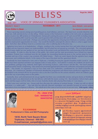 BLISS
                                                                                                                                Regd.No. 200/6




                                Estd : 1977    VOICE OF SRINIVAS YOUNGMEN’S ASSOCIATION
           Volume 9 Issue 3                                             NOVEMBER - 2011                             Syma Website : www.syma.in

             From Editor’s Desk . . .                                                                                For internal circulation only
        There is growing concern arising out of spiralling prices, food inflation, and more. The State Govt. recently hiked the rates
    of bus fare, milk and electricity is in the offing. Winter session of the Parliament is stalled as the Left wants an adjournment
    motion on price rise, BJP protests on Chidambaram, Samajwadi wanting discussion on UP and crucial bills including Lokpal,
    Judicial Accountability Bill, Food Security Bill, Land Acquisition Bill and Education Bill and there is more talk on the allowing
    FDI direct investment on retail trade – Perhaps you will have the opportunity of buying from Walmarts & Carrefour and there
    could be employment opportunities for many – but would the benefits outweigh the adverse effects is what is upper most in
    mind. And what does all these mean to a common man, who is suffering due to the price rise.
        Agitations have been on at Kudankulam- villagers residing in the vicinity fearing their lives and safety about an nuclear
    accident and any long-term impact are understandable but this plant has not sprung up overnight. The concerted agitations
    of which many angles are now spoken of, has put stop to the project work and delayed the commissioning of the first unit by
    several months. In order to allay the fears of the public, the central and the state governments have formed two separate
    committees. Protests have continued near the site despite the resounding thumbs-up given to the nuclear plant by former
    President and one of the country’s top scientists APJ Abdul Kalam. There are some reports that the agitators have sought
    unnecessary and confidential details in the nature of the map of the plant and the agreement details.
        Tamilnadu has been battered by rains and in Triplicane, a building housing the ageold Chandrika studio caved in. some
    deaths have been reported and there was stagnant water in many places. Even before it rained, the residents are faced with
    civic problems, garbage lying cluttered, street lights not burning at places, cattle menace and the like. Not much purpose
    would served by merely complaining – they need to be presented appropriately before the authorities and properly pursued for
    action. This month, we organised a Face to Face meet with Civic authorities, coordinated by our Ward Councillor Mr
    Srinivasan. Dr V Maitraeyan, Member of Parliament attended the programme and offered many productive suggestions. We
    are thankful to the eminent MP for his proactive role as also the Councillor for the actions initiated, which are indeed a great
    start in the way of providing solace to the public.
        Generally, draw and entertainment do not go together but there was considerable anxiety and great drama at Wankhede
    where the match was determined on the last delivery with both the teams scoring 724. Ravichandran Ashwin had a great
    match and that augurs well for India, who is to tour Australia shortly after playing West Indies in 5 one dayers.
        Dalai Lama once said that ‘any chosen path that alleviates the suffering of sentient beings, if taken up with an ethical
    motivation, is a noble path’.      Any task that has ethically directed motiaqtion and intention focused on service without
    expectation of any recompense is dharma. We rededicate to the cause of social service in our own way. With regards – Editor.
  ÃÃÃÃÃÃÃÃÃÃÃÃÃÃÃÃÃÃÃÃÃÃÃÃÃÃÃÃÃÃÃÃÃÃÃÃÃÃÃÃÃÃÃÃÃÃÃÃÃÃÃÃÃÃÃÃ                                                                                      ÃÃÃÃÃÃÃÃÃÃÃÃÃÃÃÃÃÃÃÃÃÃÃÃÃÃÃÃÃÃ
                                                                                    ÃÃÃÃÃÃÃÃÃÃÃÃÃÃÃÃ
ÃÃÃÃÃÃÃÃÃÃÃÃÃÃÃÃÃÃÃÃÃÃÃÃÃÃÃÃÃ




                                                                                   ÃÃÃÃÃÃÃÃÃÃÃÃÃÃÃÃ




                                                                 Ph : 2844 3748                                ghuh£L»nwh«
                                                               Cell : 9445643748                       ekJ âUtšÈ¡nfÂ gFâÆ‹ R‰W¥òw
                                                                      9444153748                       Rfhjhu¤ij nk«gL¤j gy brašfis
                                                                                                       cldoahf brŒJŸs ekJ 116tJ th®L
                                                                                                       khk‹w cW¥ãd® âU. ã.$Åthr‹
                                                                                                       v‹»w v«ÍM® thr‹ mt®fS¡F v§fŸ
                                                                                                       kdkh®ªj ghuh£L.
                                                 R.S.KANNAN                                                  e« ngh‹w rKjha ïa¡f§fŸ
                                    Professional in Video and Still Photography                              k‰W« bghJk¡fŸ Fiwfis
                                                                                                             brÉí‰W cldoahf mt‰iw
                                        18/30, North Tank Square Street                                      Ú¡f V‰ghLfŸ brŒJtU« mtuJ
                                        Triplicane, Chennai - 600 005.                                       v©z¤â‰F« braÈ‰F« v§fŸ
                                        E-mail:kannan_sampath@yahoo.com                                      ghuh£L.

        ÃÃÃÃÃÃÃÃÃÃÃÃÃÃÃÃÃÃÃÃÃÃÃÃÃÃÃÃÃÃÃÃÃÃÃÃÃÃÃÃÃÃÃÃÃÃÃÃÃÃÃÃÃÃÃÃÃÃ
                                                                                                                                                1
 