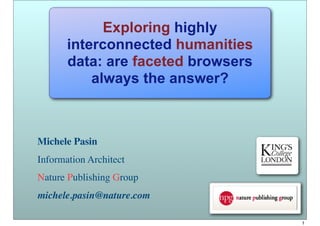 Michele Pasin
Information Architect
Nature Publishing Group
michele.pasin@nature.com
Exploring highly
interconnected humanities
data: are faceted browsers
always the answer?
1
 