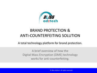 BRAND PROTECTION &
ANTI-COUNTERFEITING SOLUTION
A total technology platform for brand protection.
A brief overview of how the
Digital Mass Encryption (DME) technology
works for anti-counterfeiting.

© Bliss AdTech. All rights reserved.

 