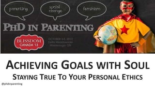 ACHIEVING GOALS WITH SOUL
STAYING TRUE TO YOUR PERSONAL ETHICS
@phdinparenting
 