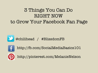 3 Things You Can Do  RIGHT NOW  to Grow Your Facebook Fan Page @chilihead  /  #BlissdomFB http://fb.com/SocialMediaBasics101 http://pinterest.com/MelanieNelson 