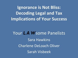 Ignorance is Not Bliss: Decoding Legal and Tax Implications of Your Success Your  LAW some Panelists Sara Hawkins Charlene DeLoach Oliver Sarah Visbeek 