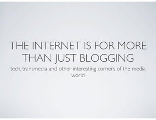 THE INTERNET IS FOR MORE
  THAN JUST BLOGGING
tech, transmedia and other interesting corners of the media
                          world
 