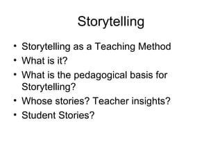 Storytelling Storytelling as a Teaching Method What is it? What is the pedagogical basis for Storytelling? Whose stories? Teacher insights? Student Stories? 