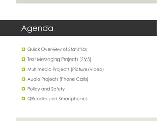 AgendaQuick Overview of StatisticsText Messaging Projects (SMS)Multimedia Projects (Picture/Video)Audio Projects (Phone Calls)Policy and SafetyQRcodes and Smartphones