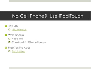No Cell Phone?  Use iPodiTouchTiny URLhttp://tiny.ccWeb accessNeed WifiCan do a lot off line with AppsFree Texting AppsText for Free
