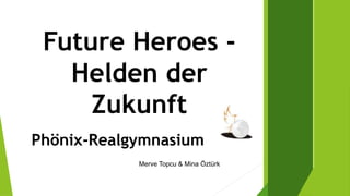 Future Heroes -
Helden der
Zukunft
Phönix-Realgymnasium
Merve Topcu & Mina Öztürk
 