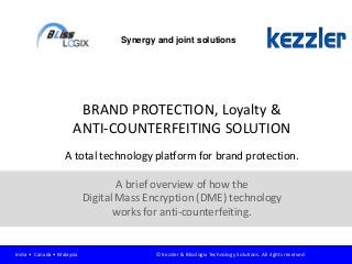 BRAND PROTECTION, Loyalty &
ANTI-COUNTERFEITING SOLUTION
A total technology platform for brand protection.
A brief overview of how the
Digital Mass Encryption (DME) technology
works for anti-counterfeiting.
Synergy and joint solutions
India • Canada • Malaysia © Kezzler & Blisslogix Technology Solutions. All rights reserved.
 