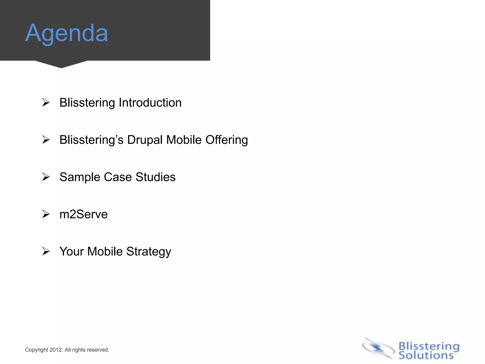 Agenda

       Blisstering Introduction


       Blisstering’s Drupal Mobile Offering


       Sample Case Studies


       m2Serve


       Your Mobile Strategy




Copyright 2012. All rights reserved.
 