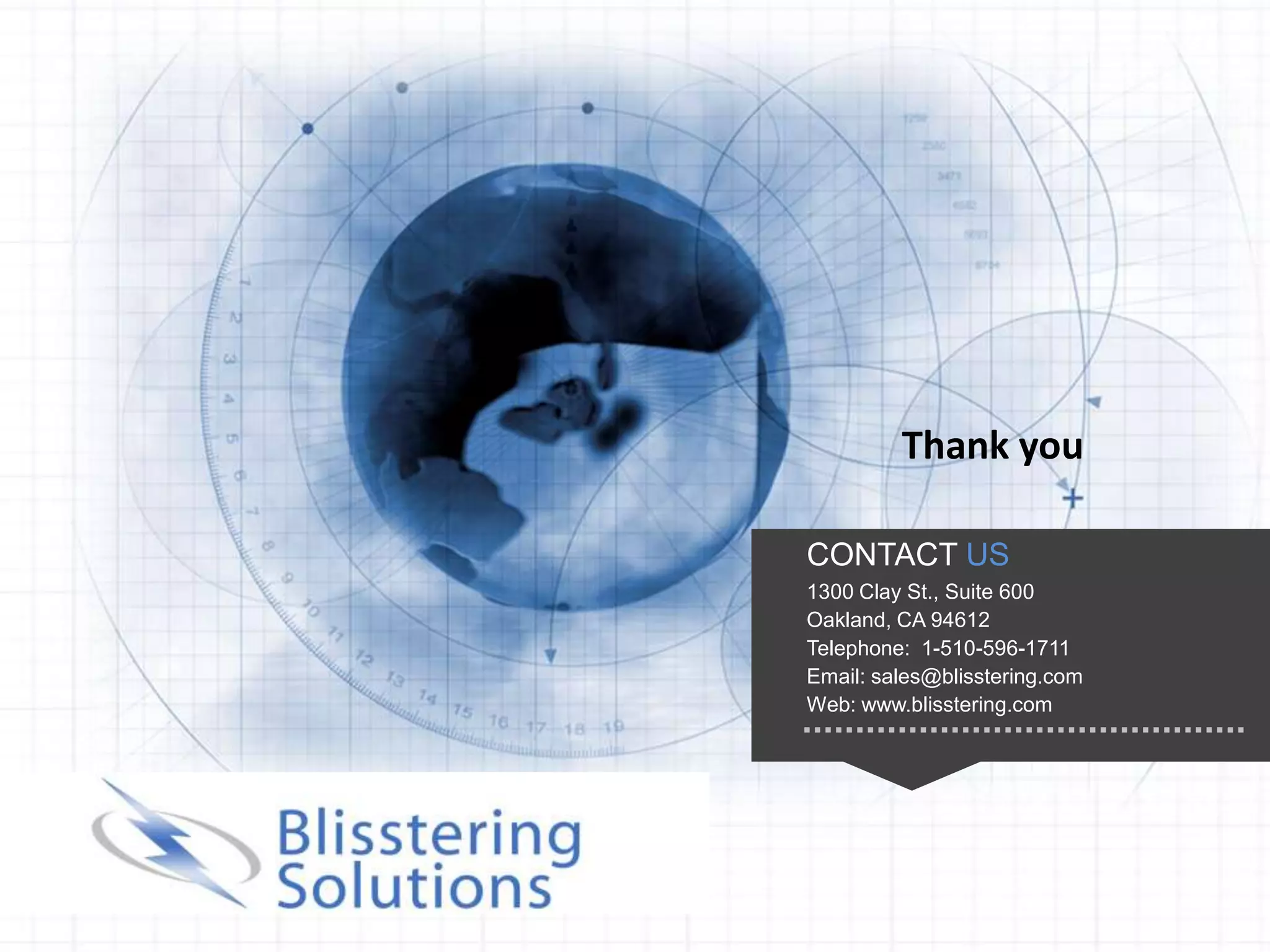 Thank you

                                       CONTACT US
                                       1300 Clay St., Suite 600
                                       Oakland, CA 94612
                                       Telephone: 1-510-596-1711
                                       Email: sales@blisstering.com
                                       Web: www.blisstering.com




Copyright 2012. All rights reserved.
 