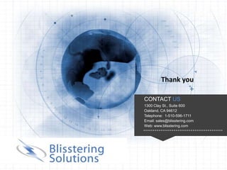 Thank you

                                       CONTACT US
                                       1300 Clay St., Suite 600
                                       Oakland, CA 94612
                                       Telephone: 1-510-596-1711
                                       Email: sales@blisstering.com
                                       Web: www.blisstering.com




Copyright 2012. All rights reserved.
 