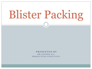 Blister Packing

PRESENTED BY
DR.SAFDER ALI
PRODUCTION EXECUTIVE

 