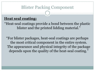 Blister Packing Component
Heat seal coating:
“Heat-seal coatings provide a bond between the plastic
blister and the printe...