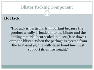 Blister Packing Component
Hot tack:
“Hot tack is particularly important because the
product usually is loaded into the bli...