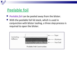 Peelable foil
 Peelable foil can be peeled away from the blister.
 With the peelable foil lid stock, which is used in
conjunction with blister tooling, a three step process is
required to open the blister.
 