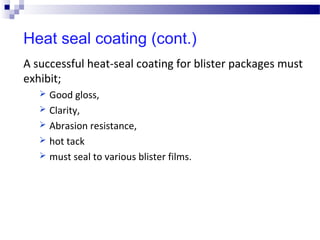 A successful heat-seal coating for blister packages must
exhibit;
 Good gloss,
 Clarity,
 Abrasion resistance,
 hot tack
 must seal to various blister films.
Heat seal coating (cont.)
 