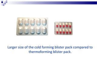 Larger size of the cold forming blister pack compared to
thermoforming blister pack.
 
